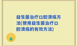 益生菌治疗口腔溃疡方法(使用益生菌治疗口腔溃疡的有效方法)