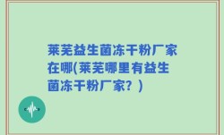 莱芜益生菌冻干粉厂家在哪(莱芜哪里有益生菌冻干粉厂家？)