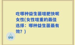 吃哪种益生菌增肥快呢女性(女性增重的最佳选择：哪种益生菌最有效？)