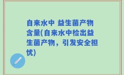 自来水中 益生菌产物含量(自来水中检出益生菌产物，引发安全担忧)