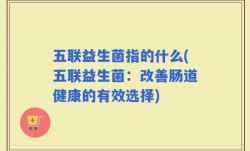 五联益生菌指的什么(五联益生菌：改善肠道健康的有效选择)