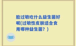 脸过敏吃什么益生菌好呢(过敏性皮肤适合食用哪种益生菌？)