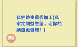 私护益生菌代加工(私家定制益生菌，让你的肠道更健康！)