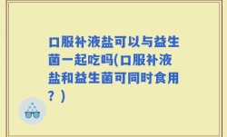 口服补液盐可以与益生菌一起吃吗(口服补液盐和益生菌可同时食用？)