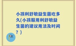 小孩利舒敏益生菌吃多久(小孩服用利舒敏益生菌的建议用法及时间？)