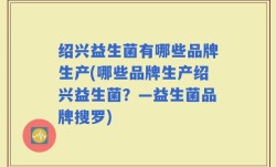 绍兴益生菌有哪些品牌生产(哪些品牌生产绍兴益生菌？—益生菌品牌搜罗)