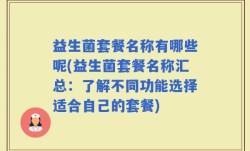 益生菌套餐名称有哪些呢(益生菌套餐名称汇总：了解不同功能选择适合自己的套餐)
