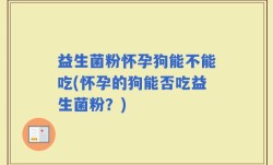 益生菌粉怀孕狗能不能吃(怀孕的狗能否吃益生菌粉？)
