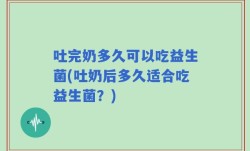 吐完奶多久可以吃益生菌(吐奶后多久适合吃益生菌？)