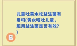 儿童吐黄水吃益生菌有用吗(黄水呕吐儿童，服用益生菌是否有效？)
