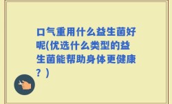 口气重用什么益生菌好呢(优选什么类型的益生菌能帮助身体更健康？)