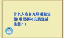 什么人应补充肠道益生菌(谁需要补充肠道益生菌？)