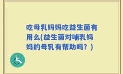吃母乳妈妈吃益生菌有用么(益生菌对哺乳妈妈的母乳有帮助吗？)