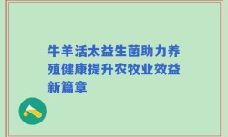牛羊活太益生菌助力养殖健康提升农牧业效益新篇章