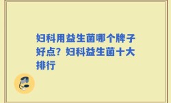 妇科用益生菌哪个牌子好点？妇科益生菌十大排行