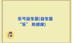 乐丐益生菌(益生菌 “乐” 助健康)