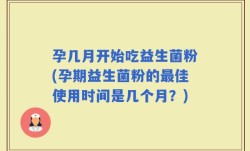 孕几月开始吃益生菌粉(孕期益生菌粉的最佳使用时间是几个月？)