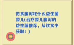 伤食腹泻吃什么益生菌婴儿(治疗婴儿腹泻的益生菌推荐，从饮食中获取！)