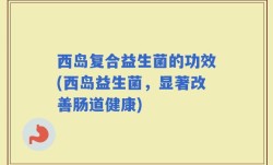 西岛复合益生菌的功效(西岛益生菌，显著改善肠道健康)