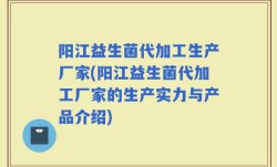 阳江益生菌代加工生产厂家(阳江益生菌代加工厂家的生产实力与产品介绍)