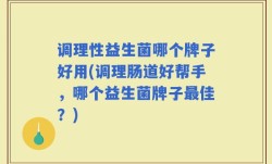 调理性益生菌哪个牌子好用(调理肠道好帮手，哪个益生菌牌子最佳？)