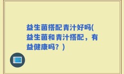 益生菌搭配青汁好吗(益生菌和青汁搭配，有益健康吗？)