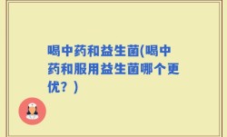 喝中药和益生菌(喝中药和服用益生菌哪个更优？)