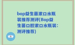 bop益生菌漱口水瓶装推荐测评(Bop益生菌口腔漱口水瓶装：测评推荐)