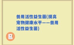 兽用活性益生菌(提高宠物健康水平——兽用活性益生菌)