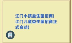 江门小孩益生菌招商(江门儿童益生菌招商正式启动)