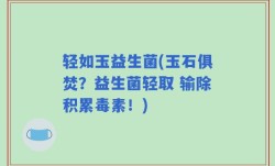 轻如玉益生菌(玉石俱焚？益生菌轻取 输除积累毒素！)