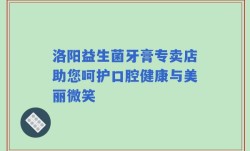 洛阳益生菌牙膏专卖店助您呵护口腔健康与美丽微笑