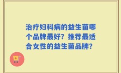 治疗妇科病的益生菌哪个品牌最好？推荐最适合女性的益生菌品牌？