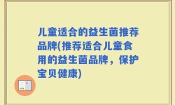 儿童适合的益生菌推荐品牌(推荐适合儿童食用的益生菌品牌，保护宝贝健康)