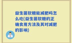 益生菌软糖能减肥吗怎么吃(益生菌软糖的正确食用方法及其对减肥的影响)