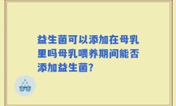 益生菌可以添加在母乳里吗母乳喂养期间能否添加益生菌？