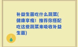 补益生菌吃什么蔬菜(健康享瘦！推荐你搭配吃这些蔬菜来吸收补益生菌)