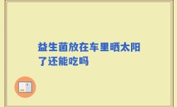 益生菌放在车里晒太阳了还能吃吗
