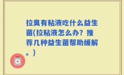 拉臭有粘液吃什么益生菌(拉粘液怎么办？推荐几种益生菌帮助缓解。)