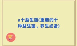 a十益生菌(重要的十种益生菌，养生必备)