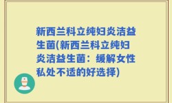 新西兰科立纯妇炎洁益生菌(新西兰科立纯妇炎洁益生菌：缓解女性私处不适的好选择)