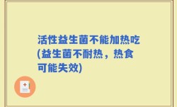 活性益生菌不能加热吃(益生菌不耐热，热食可能失效)