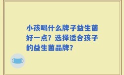 小孩喝什么牌子益生菌好一点？选择适合孩子的益生菌品牌？