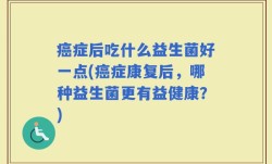 癌症后吃什么益生菌好一点(癌症康复后，哪种益生菌更有益健康？)
