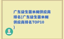 广东益生菌米糊供应商排名(广东益生菌米糊供应商排名TOP10)