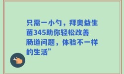 只需一小勺，拜奥益生菌345助你轻松改善肠道问题，体验不一样的生活”