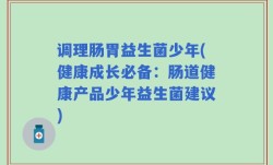 调理肠胃益生菌少年(健康成长必备：肠道健康产品少年益生菌建议)
