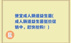 便宜成人肠道益生菌(成人肠道益生菌低价促销中，赶快抢购！)