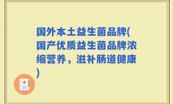 国外本土益生菌品牌(国产优质益生菌品牌浓缩营养，滋补肠道健康)