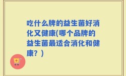 吃什么牌的益生菌好消化又健康(哪个品牌的益生菌最适合消化和健康？)